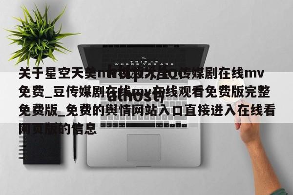 关于星空天美mv视频大全_传媒剧在线mv免费_豆传媒剧在线mv在线观看免费版完整免费版_免费的舆情网站入口直接进入在线看网页版的信息