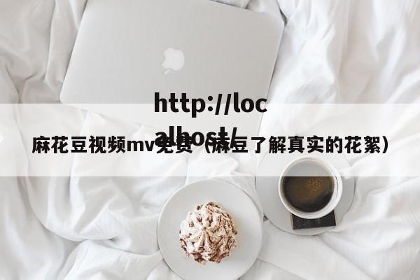 麻花豆视频mv免费（麻豆了解真实的花絮）